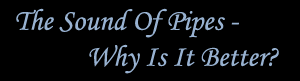 The Sound of Pipes-Why is it Better Link
